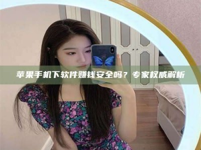 阳谷苹果手机下软件赚钱安全吗？专家权威解析