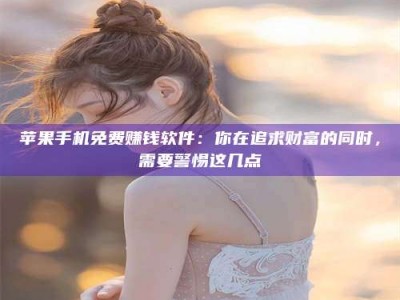 阳谷苹果手机免费赚钱软件：你在追求财富的同时，需要警惕这几点