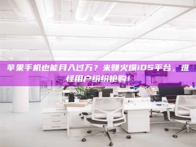 阳谷苹果手机也能月入过万？米赚火爆iOS平台，难怪用户纷纷抢购！