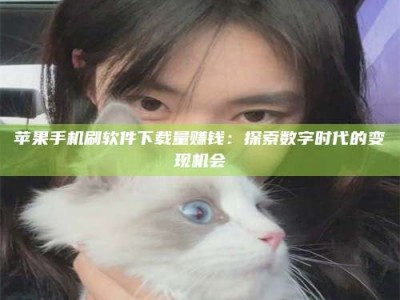 阳谷苹果手机刷软件下载量赚钱：探索数字时代的变现机会